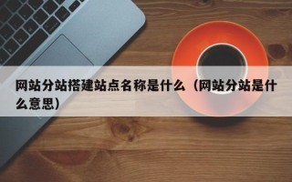 阿拉善盟网站分站搭建站点名称是什么（网站分站是什么意思）