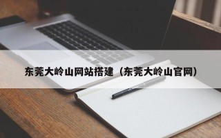 阿拉善盟东莞大岭山网站搭建（东莞大岭山官网）
