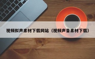 阿拉善盟视频拟声素材下载网站（视频声音素材下载）