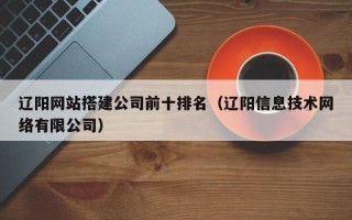 阿拉善盟辽阳网站搭建公司前十排名（辽阳信息技术网络有限公司）