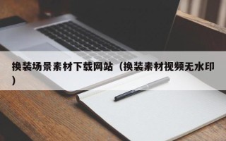 阿拉善盟换装场景素材下载网站（换装素材视频无水印）