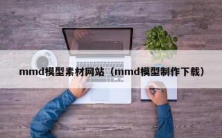 阿拉善盟mmd模型素材网站（mmd模型制作下载）