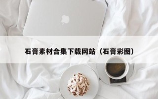 阿拉善盟石膏素材合集下载网站（石膏彩图）