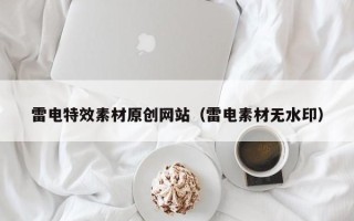 阿拉善盟雷电特效素材原创网站（雷电素材无水印）