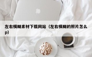 阿拉善盟左右模糊素材下载网站（左右模糊的照片怎么p）