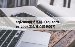 阿拉善盟sql2008网站搭建（sql server 2008怎么建立服务器?）