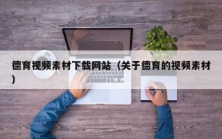 阿拉善盟德育视频素材下载网站（关于德育的视频素材）