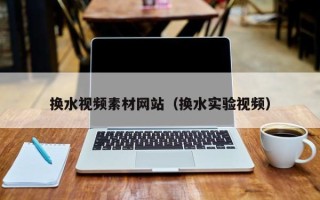 阿拉善盟换水视频素材网站（换水实验视频）