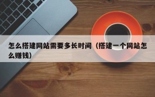 阿拉善盟怎么搭建网站需要多长时间（搭建一个网站怎么赚钱）