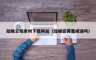 阿拉善盟踏破云烟素材下载网站（踏破云霄是成语吗）