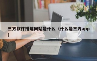 阿拉善盟三方软件搭建网站是什么（什么是三方app）