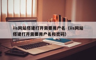 阿拉善盟iis网站搭建打开需要用户名（iis网站搭建打开需要用户名和密码）