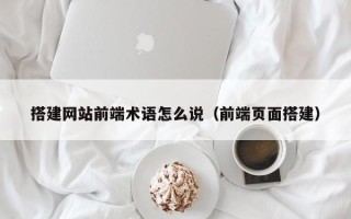 阿拉善盟搭建网站前端术语怎么说（前端页面搭建）