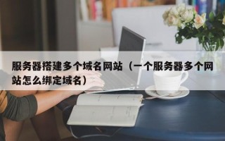 阿拉善盟服务器搭建多个域名网站（一个服务器多个网站怎么绑定域名）