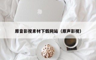阿拉善盟原音影视素材下载网站（原声影视）