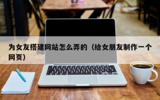 阿拉善盟为女友搭建网站怎么弄的（给女朋友制作一个网页）