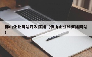 阿拉善盟佛山企业网站开发搭建（佛山企业如何建网站）