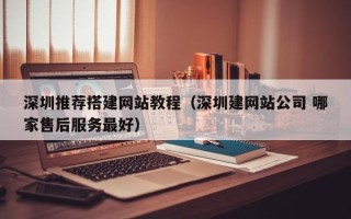 阿拉善盟深圳推荐搭建网站教程（深圳建网站公司 哪家售后服务最好）