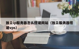 阿拉善盟独立ip服务器怎么搭建网站（独立服务器搭建vps）