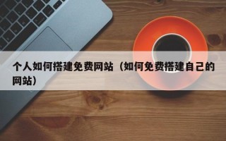 阿拉善盟个人如何搭建免费网站（如何免费搭建自己的网站）