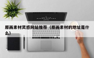 阿拉善盟原画素材灵感网站推荐（原画素材的地址是什么）