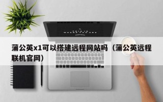 阿拉善盟蒲公英x1可以搭建远程网站吗（蒲公英远程联机官网）