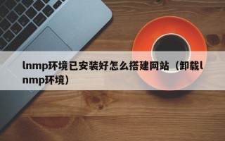 阿拉善盟lnmp环境已安装好怎么搭建网站（卸载lnmp环境）