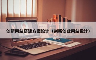 阿拉善盟创新网站搭建方案设计（创新创业网站设计）