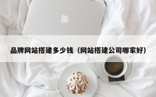 阿拉善盟品牌网站搭建多少钱（网站搭建公司哪家好）